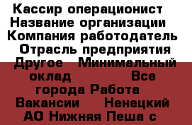 Кассир-операционист › Название организации ­ Компания-работодатель › Отрасль предприятия ­ Другое › Минимальный оклад ­ 20 000 - Все города Работа » Вакансии   . Ненецкий АО,Нижняя Пеша с.